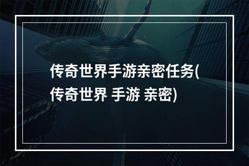 传奇世界手游亲密任务(传奇世界 手游 亲密)