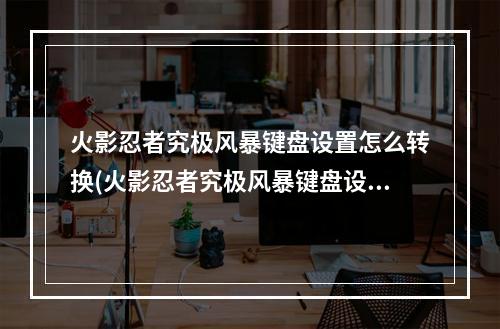 火影忍者究极风暴键盘设置怎么转换(火影忍者究极风暴键盘设置)