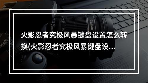 火影忍者究极风暴键盘设置怎么转换(火影忍者究极风暴键盘设置)