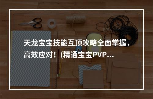 天龙宝宝技能互顶攻略全面掌握，高效应对！(精通宝宝PVP必看)