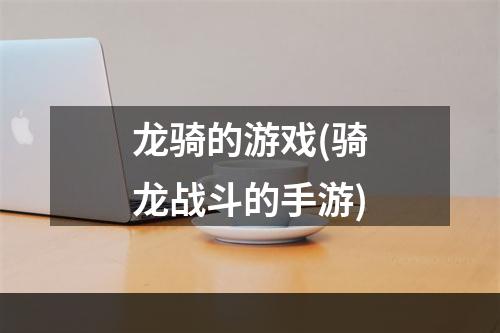 龙骑的游戏(骑龙战斗的手游)