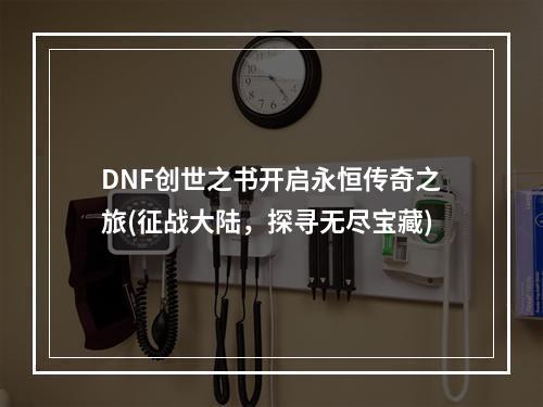 DNF创世之书开启永恒传奇之旅(征战大陆，探寻无尽宝藏)