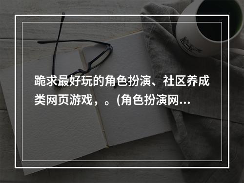 跪求最好玩的角色扮演、社区养成类网页游戏，。(角色扮演网页游戏)