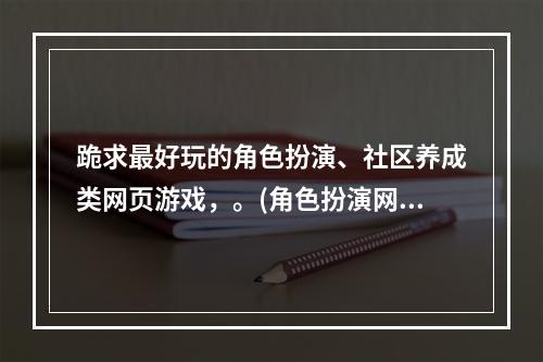 跪求最好玩的角色扮演、社区养成类网页游戏，。(角色扮演网页游戏)