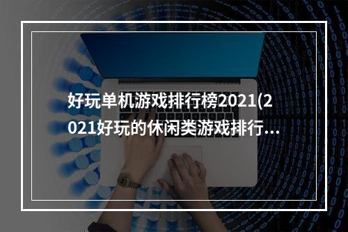 好玩单机游戏排行榜2021(2021好玩的休闲类游戏排行榜 好玩的休闲类游戏榜单推荐)