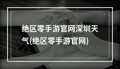 绝区零手游官网深圳天气(绝区零手游官网)