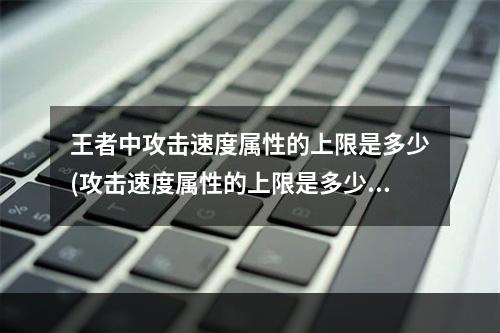 王者中攻击速度属性的上限是多少(攻击速度属性的上限是多少王者荣耀夫子的试炼答题答案)