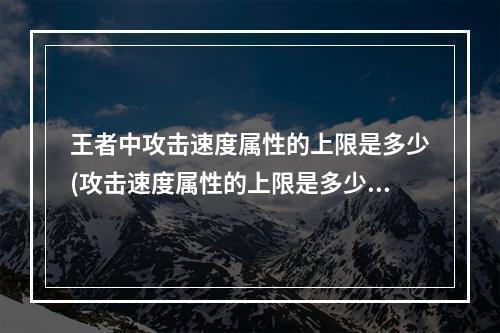 王者中攻击速度属性的上限是多少(攻击速度属性的上限是多少王者荣耀夫子的试炼答题答案)