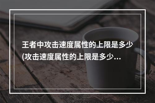 王者中攻击速度属性的上限是多少(攻击速度属性的上限是多少王者荣耀夫子的试炼答题答案)