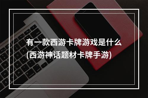 有一款西游卡牌游戏是什么(西游神话题材卡牌手游)