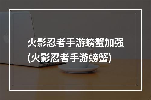 火影忍者手游螃蟹加强(火影忍者手游螃蟹)