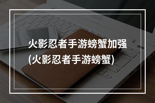 火影忍者手游螃蟹加强(火影忍者手游螃蟹)