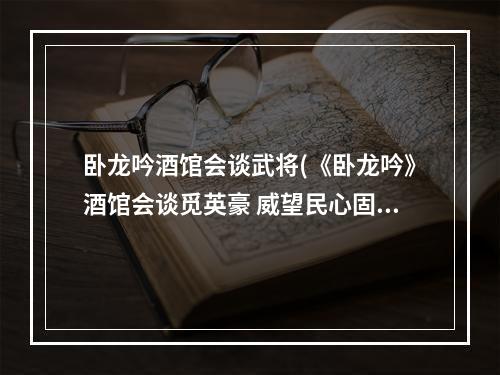 卧龙吟酒馆会谈武将(《卧龙吟》酒馆会谈觅英豪 威望民心固国本 卧龙吟手游)