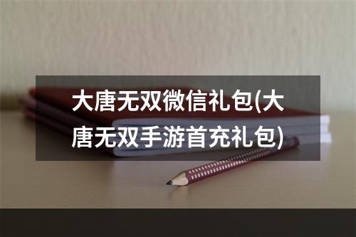 大唐无双微信礼包(大唐无双手游首充礼包)