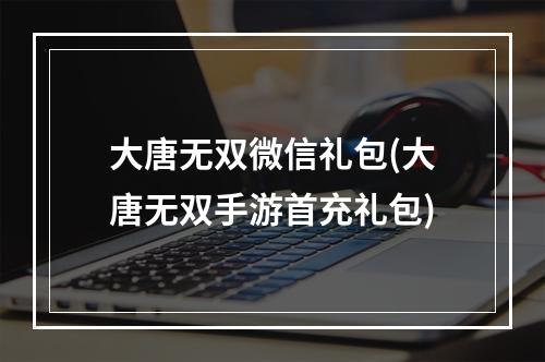 大唐无双微信礼包(大唐无双手游首充礼包)