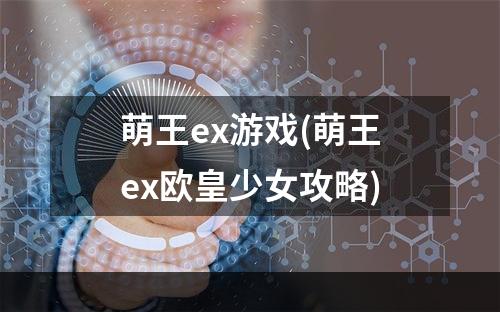 萌王ex游戏(萌王ex欧皇少女攻略)