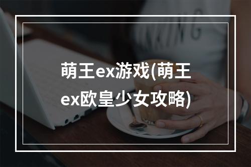 萌王ex游戏(萌王ex欧皇少女攻略)