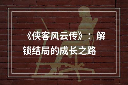 《侠客风云传》：解锁结局的成长之路