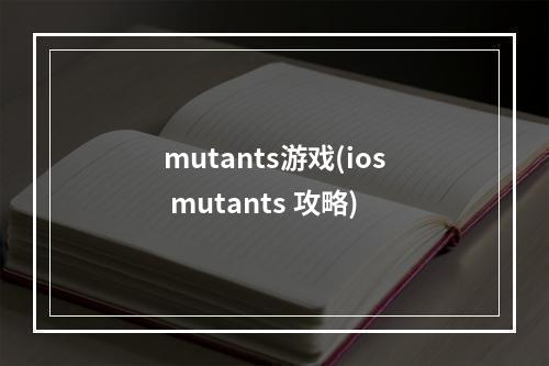 mutants游戏(ios mutants 攻略)