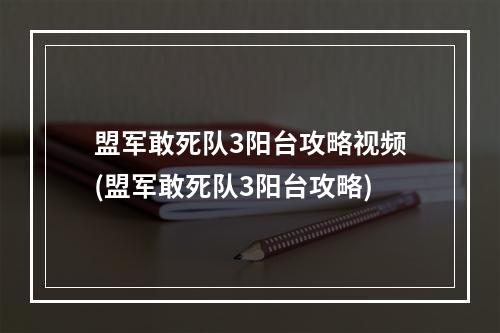 盟军敢死队3阳台攻略视频(盟军敢死队3阳台攻略)