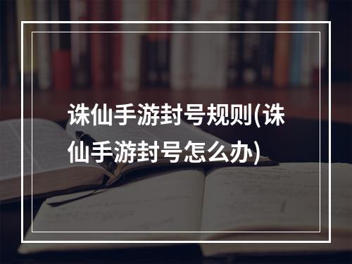 诛仙手游封号规则(诛仙手游封号怎么办)