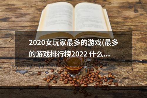 2020女玩家最多的游戏(最多的游戏排行榜2022 什么游戏女性玩家最多 机)