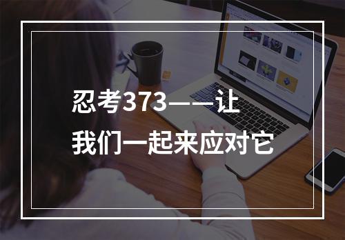 忍考373——让我们一起来应对它