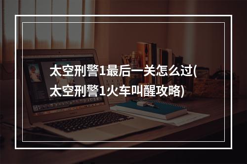 太空刑警1最后一关怎么过(太空刑警1火车叫醒攻略)