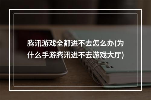 腾讯游戏全都进不去怎么办(为什么手游腾讯进不去游戏大厅)