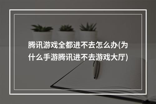 腾讯游戏全都进不去怎么办(为什么手游腾讯进不去游戏大厅)