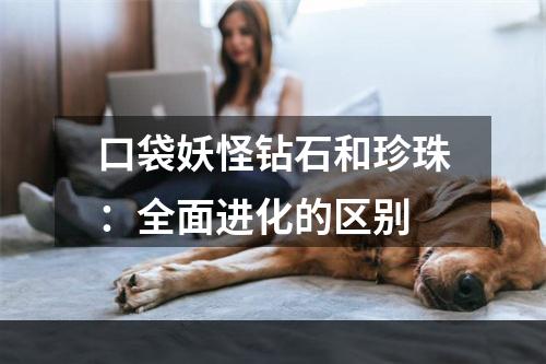 口袋妖怪钻石和珍珠：全面进化的区别