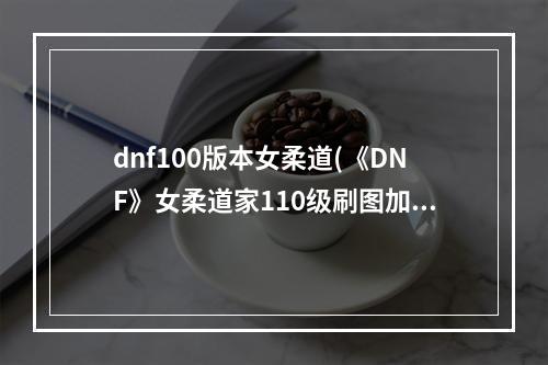 dnf100版本女柔道(《DNF》女柔道家110级刷图加点详解 )