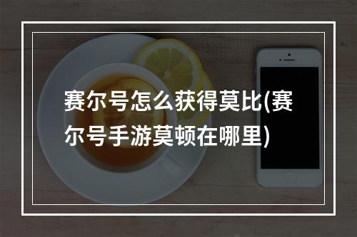 赛尔号怎么获得莫比(赛尔号手游莫顿在哪里)