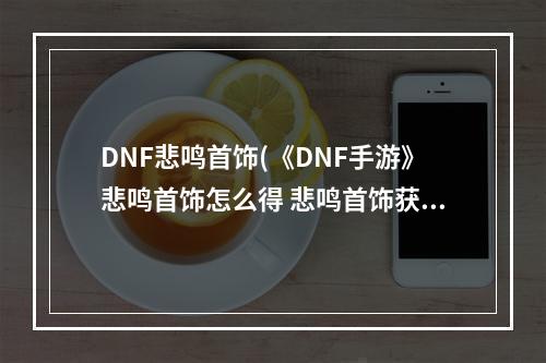 DNF悲鸣首饰(《DNF手游》悲鸣首饰怎么得 悲鸣首饰获得方法 DNF手游)