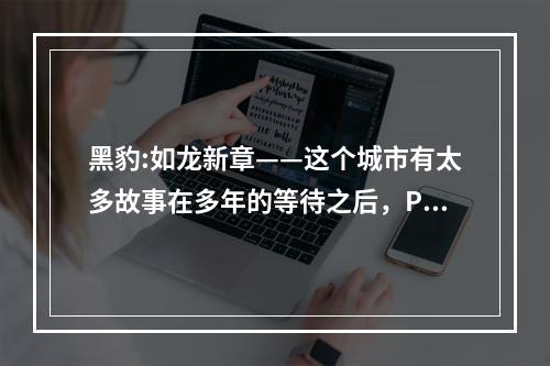 黑豹:如龙新章——这个城市有太多故事在多年的等待之后，PSP版《黑豹:如龙新章》终于与玩家见面了。作为一款充满故事和情感的动作冒险游戏，《黑豹:如龙新章》绝对能