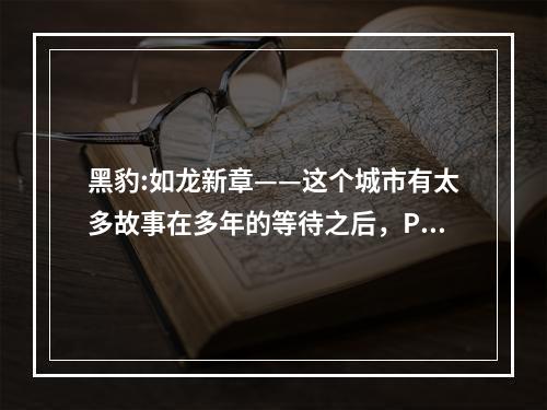 黑豹:如龙新章——这个城市有太多故事在多年的等待之后，PSP版《黑豹:如龙新章》终于与玩家见面了。作为一款充满故事和情感的动作冒险游戏，《黑豹:如龙新章》绝对能