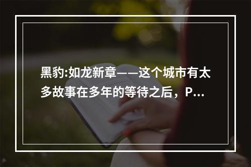 黑豹:如龙新章——这个城市有太多故事在多年的等待之后，PSP版《黑豹:如龙新章》终于与玩家见面了。作为一款充满故事和情感的动作冒险游戏，《黑豹:如龙新章》绝对能