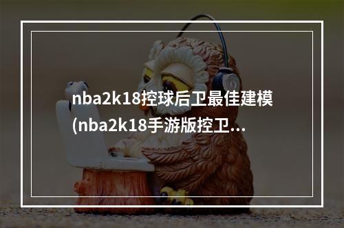 nba2k18控球后卫最佳建模(nba2k18手游版控卫模板)