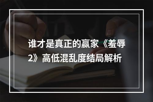 谁才是真正的赢家《羞辱2》高低混乱度结局解析