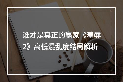 谁才是真正的赢家《羞辱2》高低混乱度结局解析