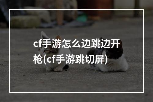 cf手游怎么边跳边开枪(cf手游跳切屏)