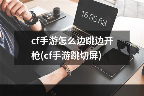 cf手游怎么边跳边开枪(cf手游跳切屏)