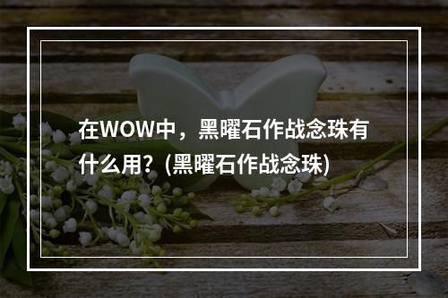 在WOW中，黑曜石作战念珠有什么用？(黑曜石作战念珠)