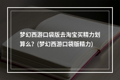 梦幻西游口袋版去淘宝买精力划算么？(梦幻西游口袋版精力)