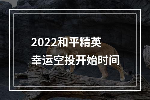 2022和平精英幸运空投开始时间