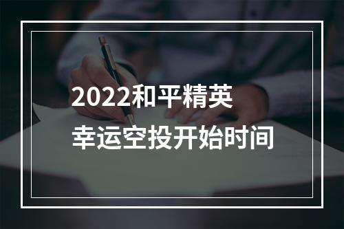 2022和平精英幸运空投开始时间