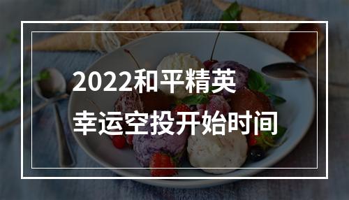 2022和平精英幸运空投开始时间