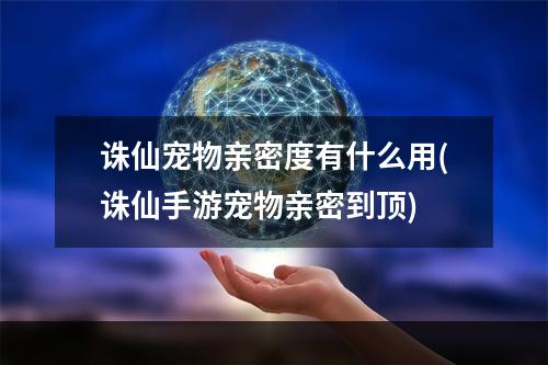 诛仙宠物亲密度有什么用(诛仙手游宠物亲密到顶)