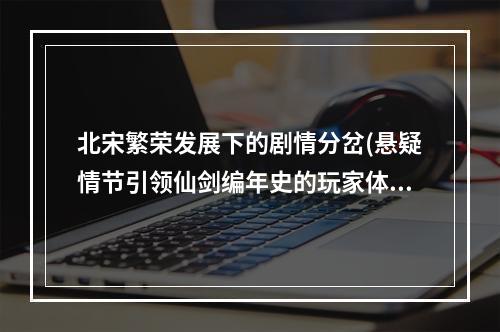 北宋繁荣发展下的剧情分岔(悬疑情节引领仙剑编年史的玩家体验)