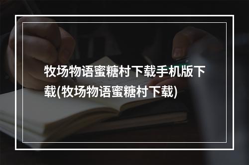 牧场物语蜜糖村下载手机版下载(牧场物语蜜糖村下载)